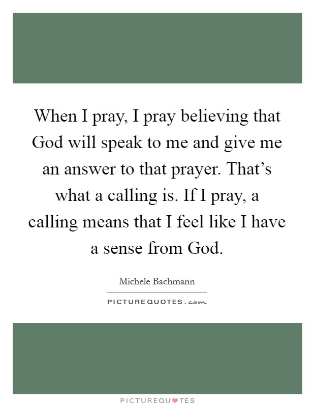 When I pray, I pray believing that God will speak to me and give me an answer to that prayer. That's what a calling is. If I pray, a calling means that I feel like I have a sense from God. Picture Quote #1
