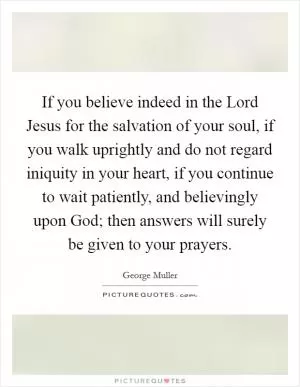 If you believe indeed in the Lord Jesus for the salvation of your soul, if you walk uprightly and do not regard iniquity in your heart, if you continue to wait patiently, and believingly upon God; then answers will surely be given to your prayers Picture Quote #1