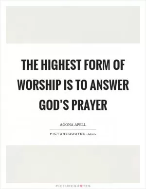 The highest form of worship is to answer God’s prayer Picture Quote #1