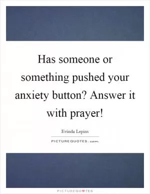 Has someone or something pushed your anxiety button? Answer it with prayer! Picture Quote #1