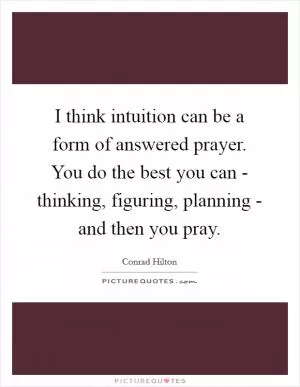 I think intuition can be a form of answered prayer. You do the best you can - thinking, figuring, planning - and then you pray Picture Quote #1