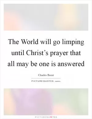 The World will go limping until Christ’s prayer that all may be one is answered Picture Quote #1