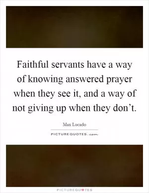 Faithful servants have a way of knowing answered prayer when they see it, and a way of not giving up when they don’t Picture Quote #1