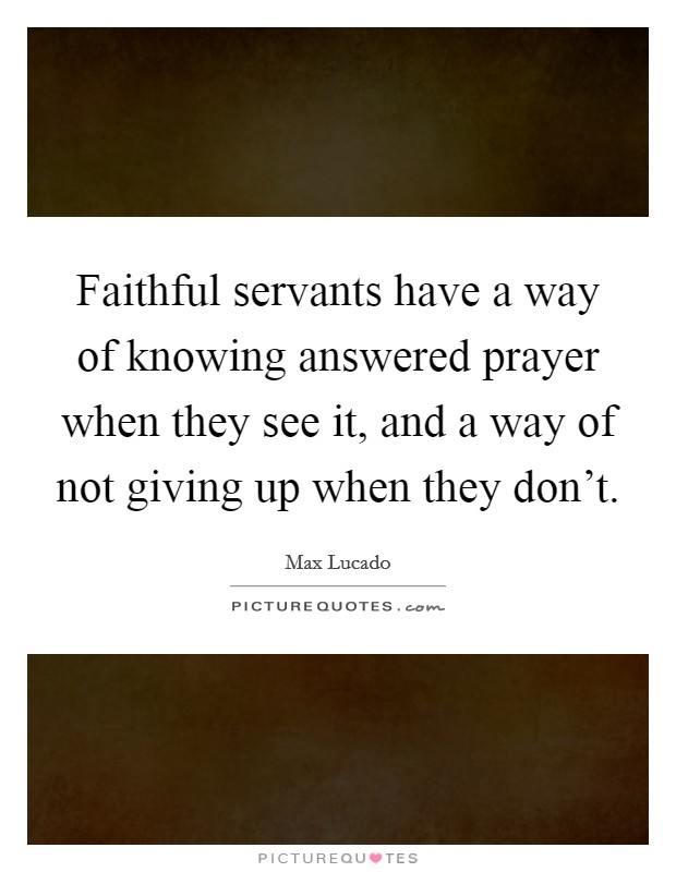 Faithful servants have a way of knowing answered prayer when they see it, and a way of not giving up when they don't. Picture Quote #1