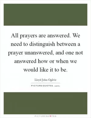 All prayers are answered. We need to distinguish between a prayer unanswered, and one not answered how or when we would like it to be Picture Quote #1
