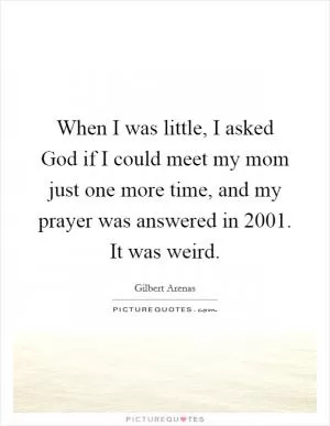 When I was little, I asked God if I could meet my mom just one more time, and my prayer was answered in 2001. It was weird Picture Quote #1