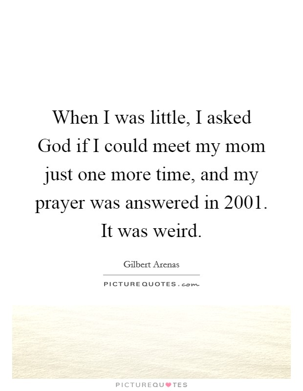 When I was little, I asked God if I could meet my mom just one more time, and my prayer was answered in 2001. It was weird. Picture Quote #1
