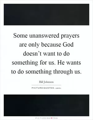 Some unanswered prayers are only because God doesn’t want to do something for us. He wants to do something through us Picture Quote #1