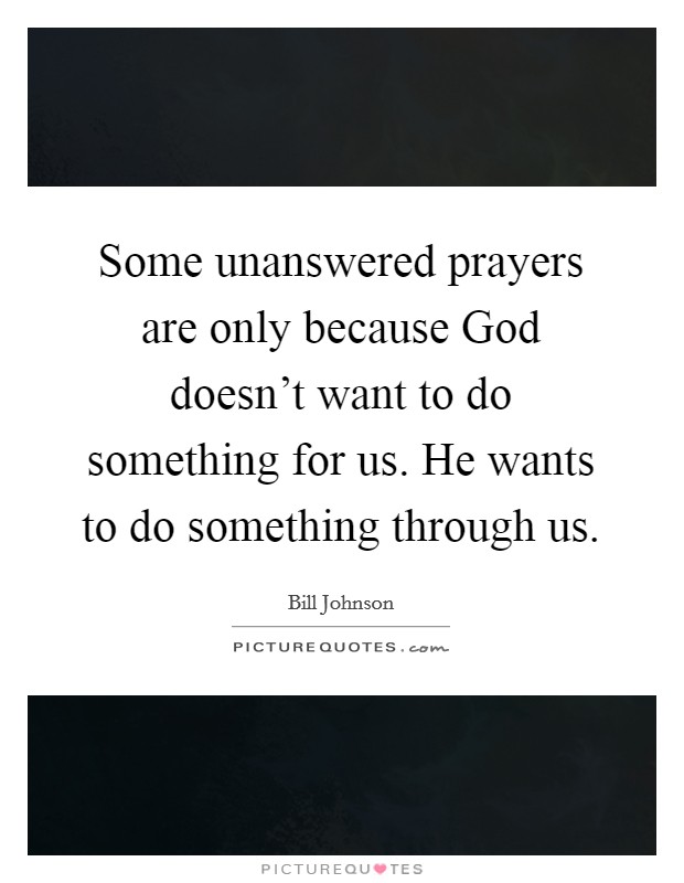 Some unanswered prayers are only because God doesn't want to do something for us. He wants to do something through us. Picture Quote #1
