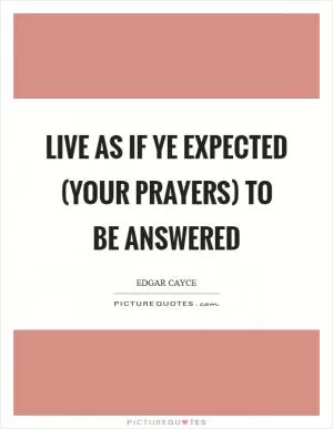 Live as if ye expected (your prayers) to be answered Picture Quote #1