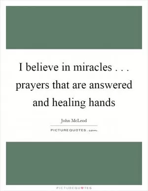I believe in miracles . . . prayers that are answered and healing hands Picture Quote #1