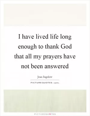 I have lived life long enough to thank God that all my prayers have not been answered Picture Quote #1
