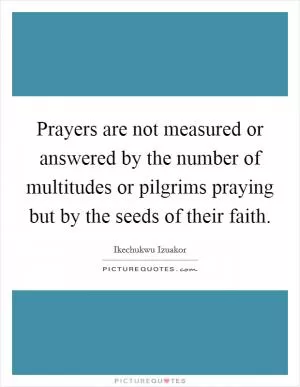 Prayers are not measured or answered by the number of multitudes or pilgrims praying but by the seeds of their faith Picture Quote #1