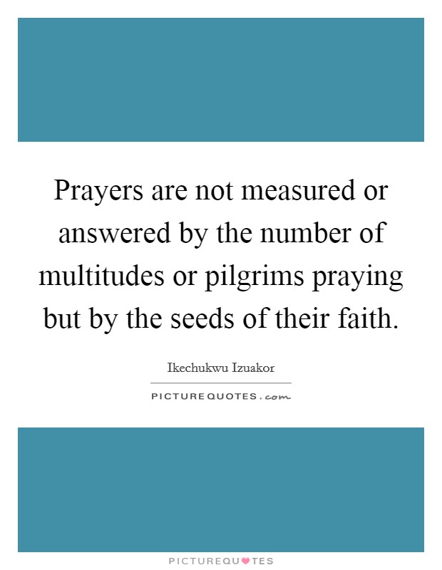 Prayers are not measured or answered by the number of multitudes or pilgrims praying but by the seeds of their faith. Picture Quote #1