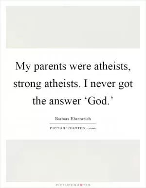 My parents were atheists, strong atheists. I never got the answer ‘God.’ Picture Quote #1