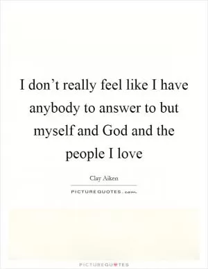 I don’t really feel like I have anybody to answer to but myself and God and the people I love Picture Quote #1