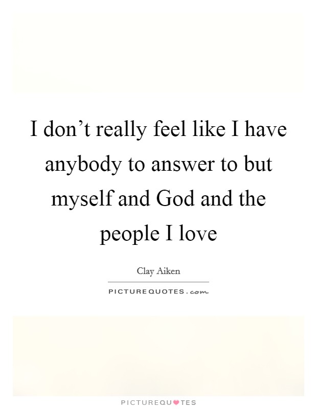 I don't really feel like I have anybody to answer to but myself and God and the people I love Picture Quote #1