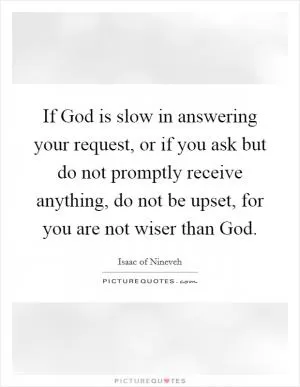 If God is slow in answering your request, or if you ask but do not promptly receive anything, do not be upset, for you are not wiser than God Picture Quote #1