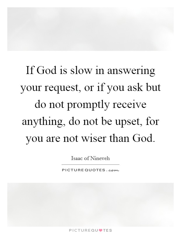If God is slow in answering your request, or if you ask but do not promptly receive anything, do not be upset, for you are not wiser than God. Picture Quote #1