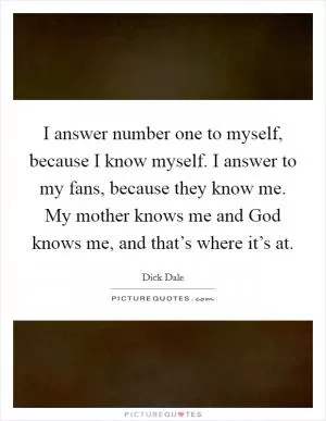 I answer number one to myself, because I know myself. I answer to my fans, because they know me. My mother knows me and God knows me, and that’s where it’s at Picture Quote #1