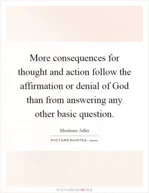 More consequences for thought and action follow the affirmation or denial of God than from answering any other basic question Picture Quote #1