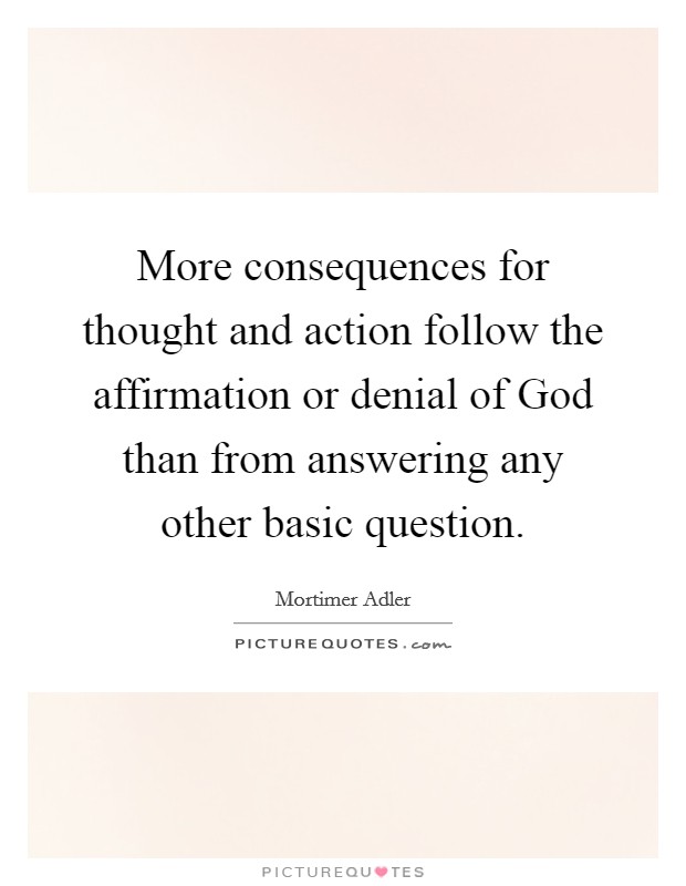 More consequences for thought and action follow the affirmation or denial of God than from answering any other basic question. Picture Quote #1