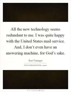 All the new technology seems redundant to me. I was quite happy with the United States mail service. And, I don’t even have an answering machine, for God’s sake Picture Quote #1