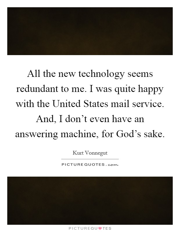 All the new technology seems redundant to me. I was quite happy with the United States mail service. And, I don't even have an answering machine, for God's sake. Picture Quote #1