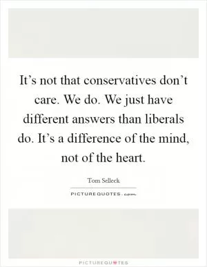 It’s not that conservatives don’t care. We do. We just have different answers than liberals do. It’s a difference of the mind, not of the heart Picture Quote #1