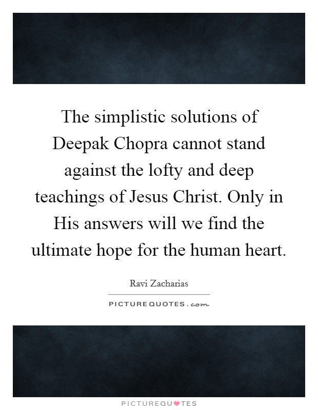 The simplistic solutions of Deepak Chopra cannot stand against the lofty and deep teachings of Jesus Christ. Only in His answers will we find the ultimate hope for the human heart. Picture Quote #1