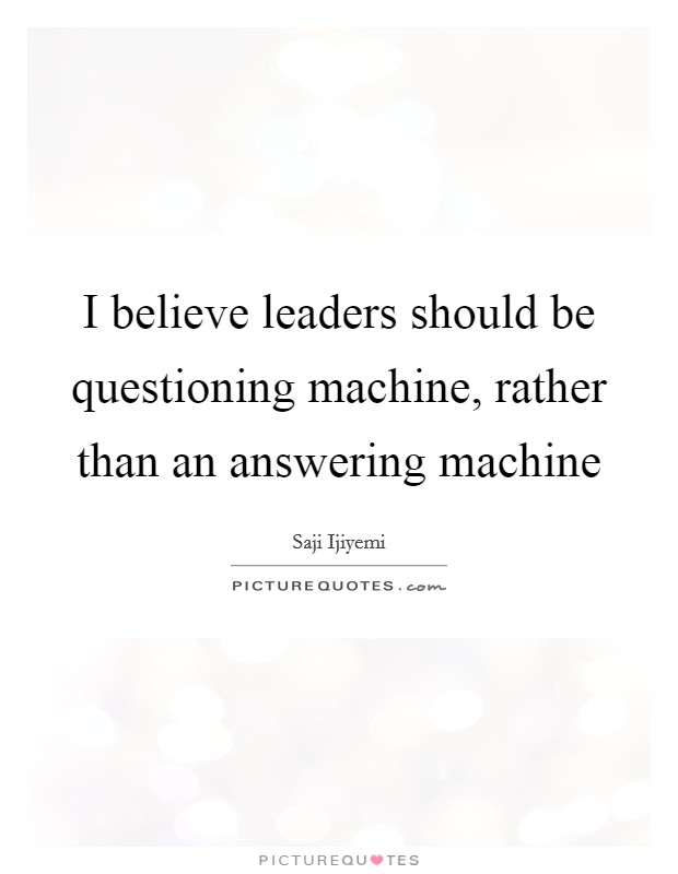 I believe leaders should be questioning machine, rather than an answering machine Picture Quote #1