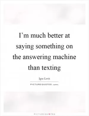 I’m much better at saying something on the answering machine than texting Picture Quote #1