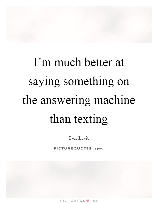 I'm much better at saying something on the answering machine than texting Picture Quote #1