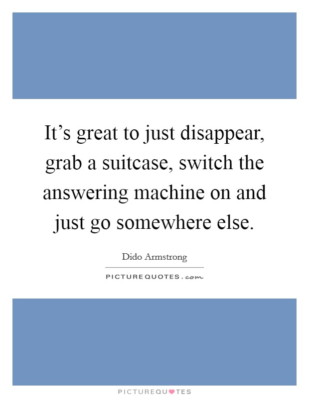 It's great to just disappear, grab a suitcase, switch the answering machine on and just go somewhere else. Picture Quote #1