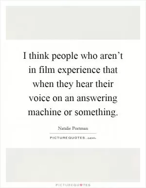 I think people who aren’t in film experience that when they hear their voice on an answering machine or something Picture Quote #1