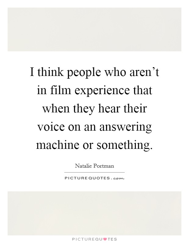 I think people who aren't in film experience that when they hear their voice on an answering machine or something. Picture Quote #1