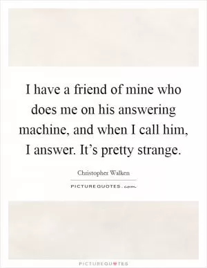 I have a friend of mine who does me on his answering machine, and when I call him, I answer. It’s pretty strange Picture Quote #1