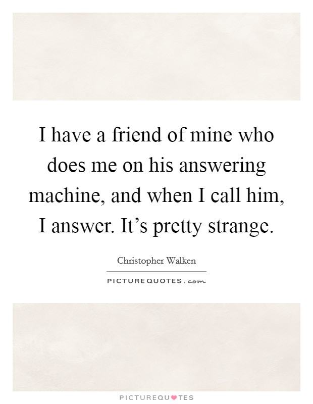 I have a friend of mine who does me on his answering machine, and when I call him, I answer. It's pretty strange. Picture Quote #1