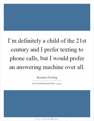 I’m definitely a child of the 21st century and I prefer texting to phone calls, but I would prefer an answering machine over all Picture Quote #1