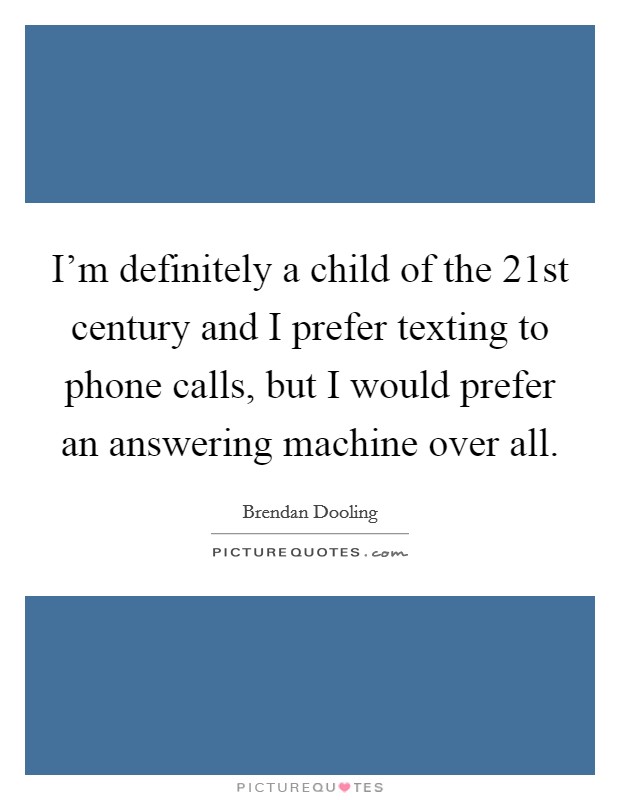 I'm definitely a child of the 21st century and I prefer texting to phone calls, but I would prefer an answering machine over all. Picture Quote #1