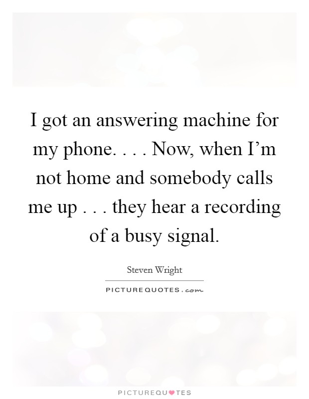 I got an answering machine for my phone. . . . Now, when I'm not home and somebody calls me up . . . they hear a recording of a busy signal. Picture Quote #1