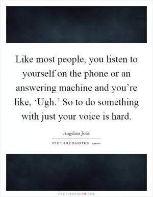 Like most people, you listen to yourself on the phone or an answering machine and you’re like, ‘Ugh.’ So to do something with just your voice is hard Picture Quote #1