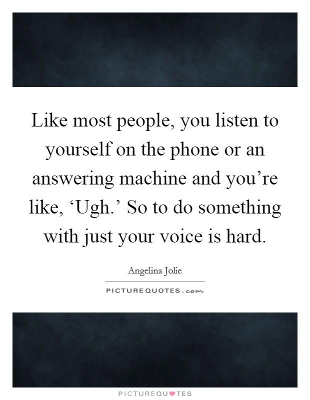 Like most people, you listen to yourself on the phone or an answering machine and you're like, ‘Ugh.' So to do something with just your voice is hard. Picture Quote #1