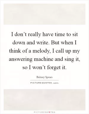 I don’t really have time to sit down and write. But when I think of a melody, I call up my answering machine and sing it, so I won’t forget it Picture Quote #1