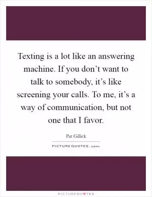 Texting is a lot like an answering machine. If you don’t want to talk to somebody, it’s like screening your calls. To me, it’s a way of communication, but not one that I favor Picture Quote #1