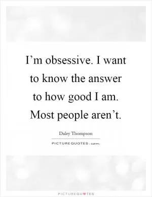 I’m obsessive. I want to know the answer to how good I am. Most people aren’t Picture Quote #1