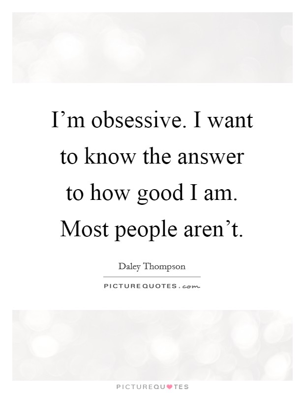 I'm obsessive. I want to know the answer to how good I am. Most people aren't. Picture Quote #1