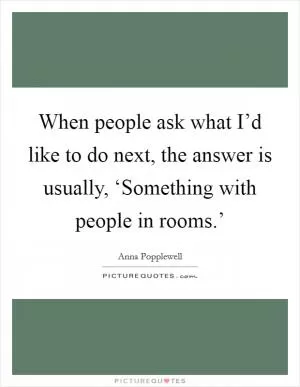 When people ask what I’d like to do next, the answer is usually, ‘Something with people in rooms.’ Picture Quote #1