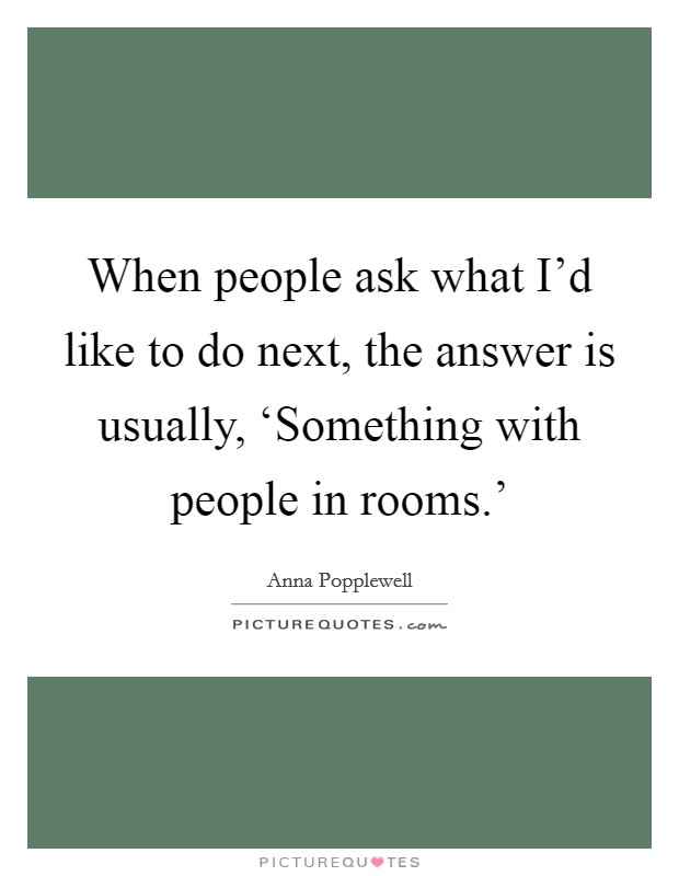 When people ask what I'd like to do next, the answer is usually, ‘Something with people in rooms.' Picture Quote #1