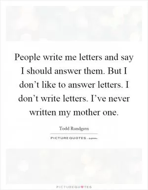 People write me letters and say I should answer them. But I don’t like to answer letters. I don’t write letters. I’ve never written my mother one Picture Quote #1